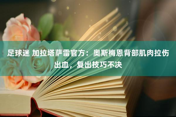 足球迷 加拉塔萨雷官方：奥斯梅恩背部肌肉拉伤出血，复出技巧不决