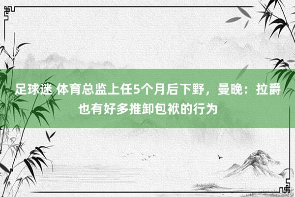 足球迷 体育总监上任5个月后下野，曼晚：拉爵也有好多推卸包袱的行为