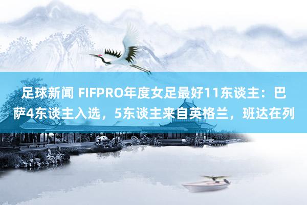 足球新闻 FIFPRO年度女足最好11东谈主：巴萨4东谈主入选，5东谈主来自英格兰，班达在列