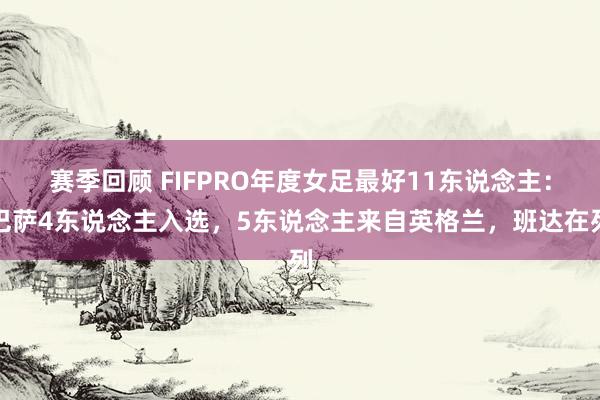 赛季回顾 FIFPRO年度女足最好11东说念主：巴萨4东说念主入选，5东说念主来自英格兰，班达在列