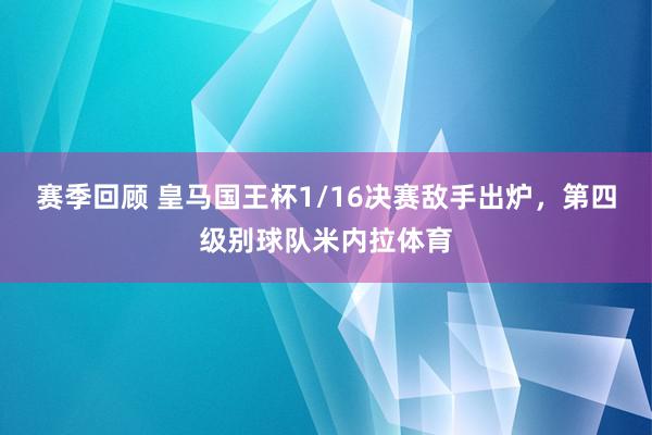 赛季回顾 皇马国王杯1/16决赛敌手出炉，第四级别球队米内拉体育