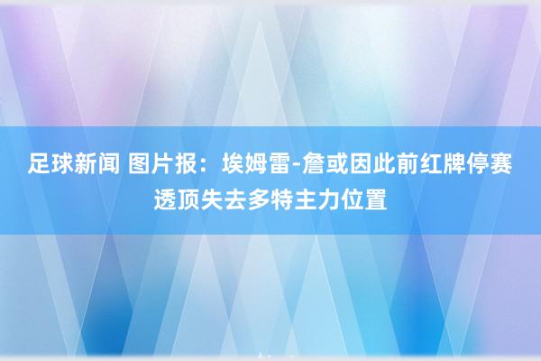 足球新闻 图片报：埃姆雷-詹或因此前红牌停赛透顶失去多特主力位置