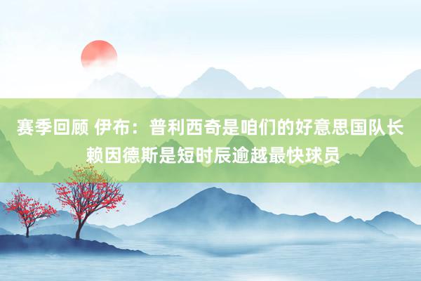 赛季回顾 伊布：普利西奇是咱们的好意思国队长 赖因德斯是短时辰逾越最快球员