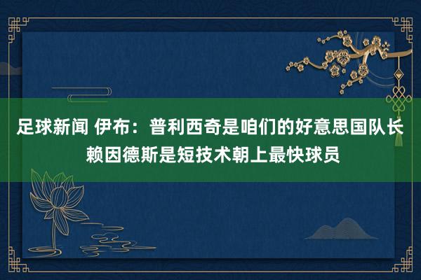 足球新闻 伊布：普利西奇是咱们的好意思国队长 赖因德斯是短技术朝上最快球员