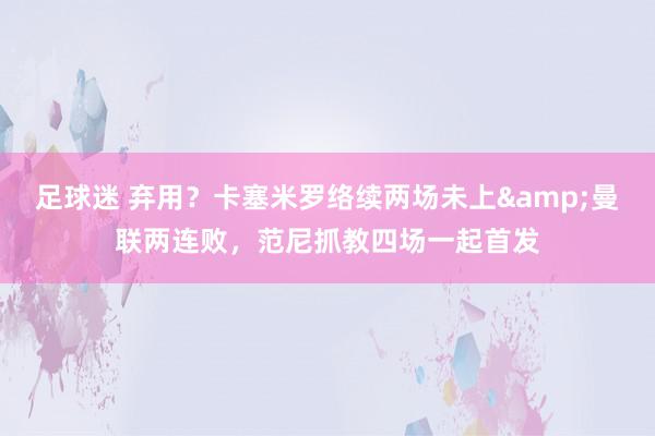 足球迷 弃用？卡塞米罗络续两场未上&曼联两连败，范尼抓教四场一起首发