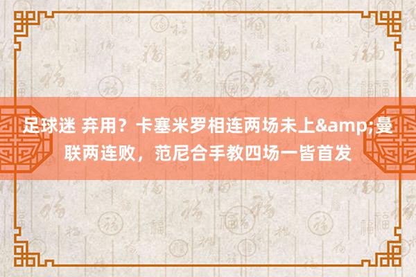 足球迷 弃用？卡塞米罗相连两场未上&曼联两连败，范尼合手教四场一皆首发