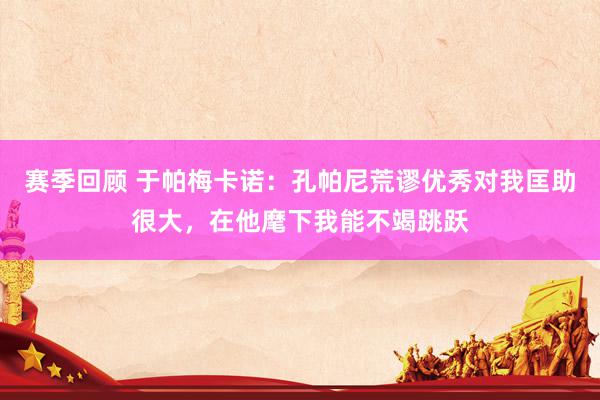 赛季回顾 于帕梅卡诺：孔帕尼荒谬优秀对我匡助很大，在他麾下我能不竭跳跃