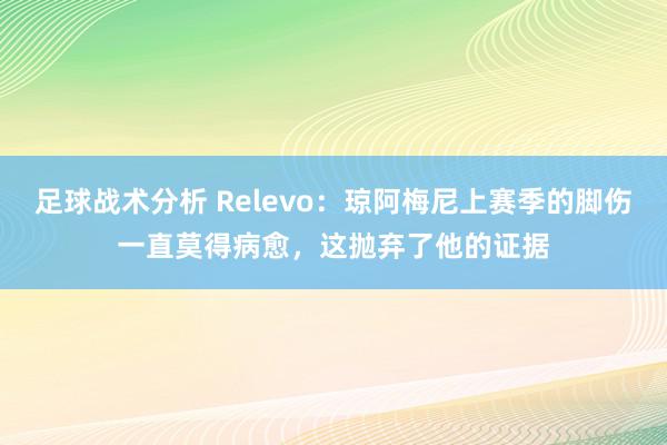 足球战术分析 Relevo：琼阿梅尼上赛季的脚伤一直莫得病愈，这抛弃了他的证据