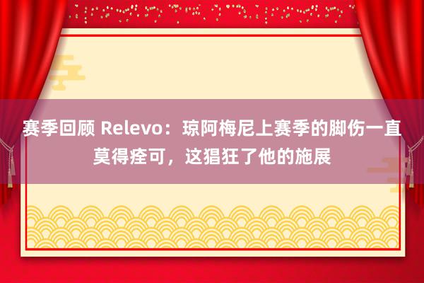 赛季回顾 Relevo：琼阿梅尼上赛季的脚伤一直莫得痊可，这猖狂了他的施展