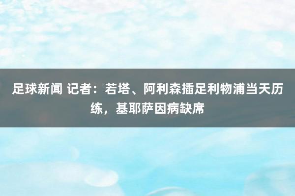 足球新闻 记者：若塔、阿利森插足利物浦当天历练，基耶萨因病缺席