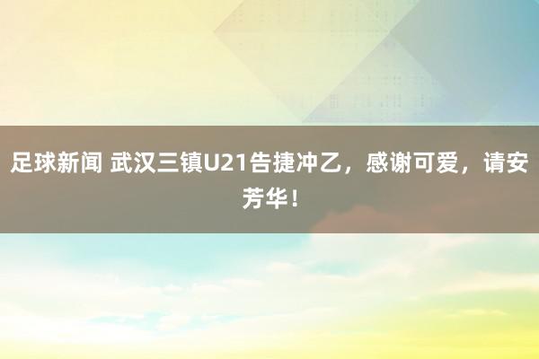 足球新闻 武汉三镇U21告捷冲乙，感谢可爱，请安芳华！