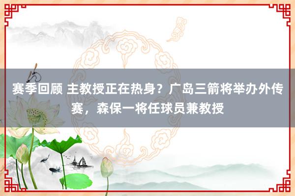 赛季回顾 主教授正在热身？广岛三箭将举办外传赛，森保一将任球员兼教授