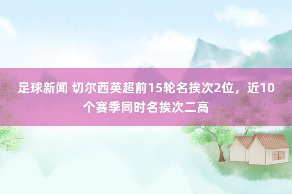 足球新闻 切尔西英超前15轮名挨次2位，近10个赛季同时名挨次二高