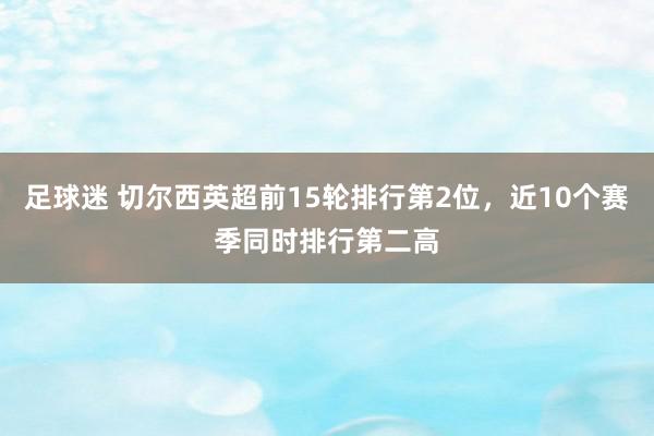 足球迷 切尔西英超前15轮排行第2位，近10个赛季同时排行第二高