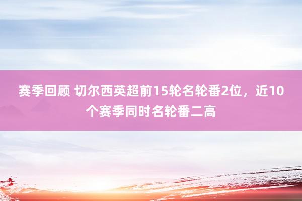 赛季回顾 切尔西英超前15轮名轮番2位，近10个赛季同时名轮番二高