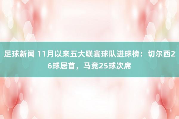 足球新闻 11月以来五大联赛球队进球榜：切尔西26球居首，马竞25球次席