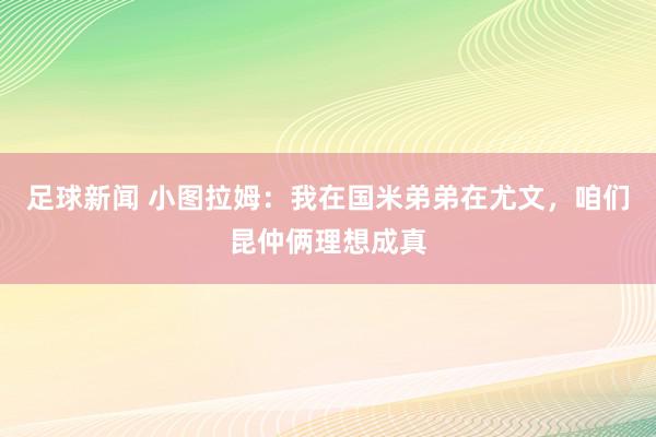 足球新闻 小图拉姆：我在国米弟弟在尤文，咱们昆仲俩理想成真