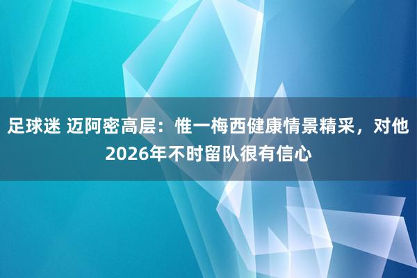 足球迷 迈阿密高层：惟一梅西健康情景精采，对他2026年不时留队很有信心