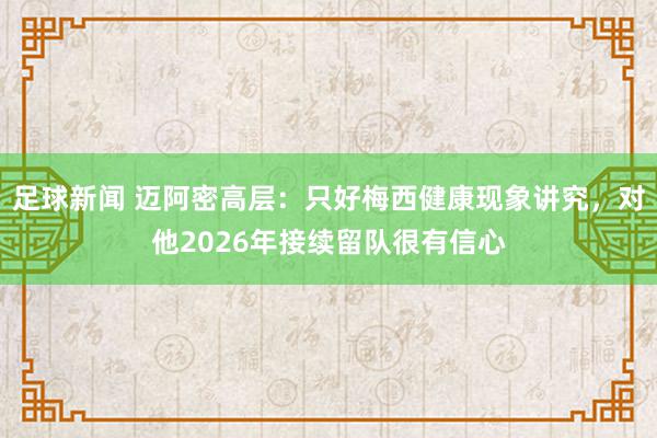 足球新闻 迈阿密高层：只好梅西健康现象讲究，对他2026年接续留队很有信心