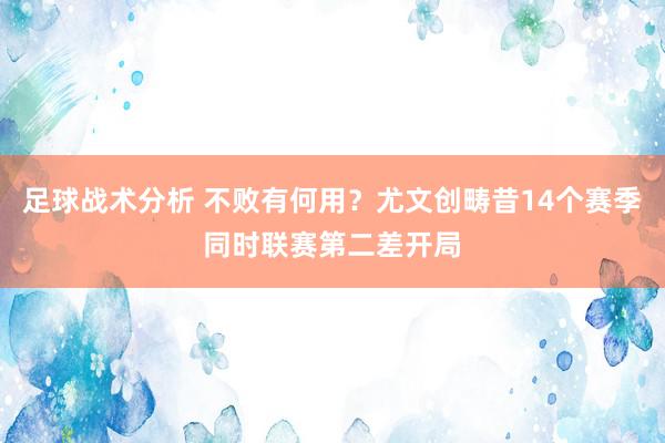 足球战术分析 不败有何用？尤文创畴昔14个赛季同时联赛第二差开局