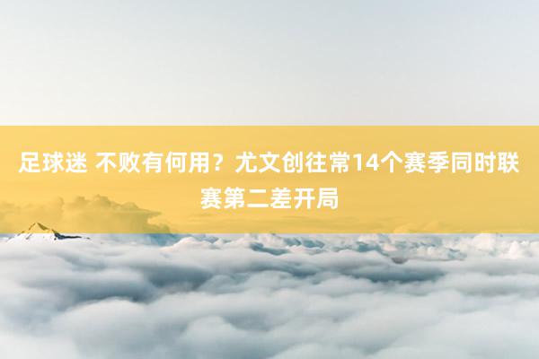 足球迷 不败有何用？尤文创往常14个赛季同时联赛第二差开局