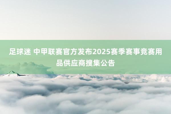 足球迷 中甲联赛官方发布2025赛季赛事竞赛用品供应商搜集公告