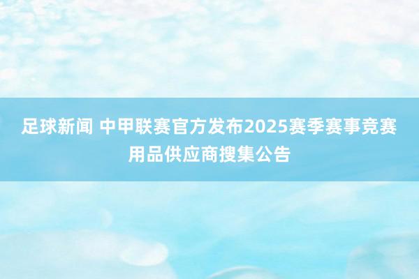 足球新闻 中甲联赛官方发布2025赛季赛事竞赛用品供应商搜集公告