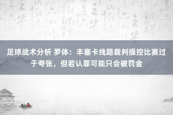 足球战术分析 罗体：丰塞卡线路裁判操控比赛过于夸张，但若认罪可能只会被罚金