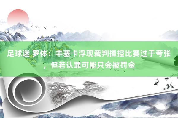 足球迷 罗体：丰塞卡浮现裁判操控比赛过于夸张，但若认罪可能只会被罚金