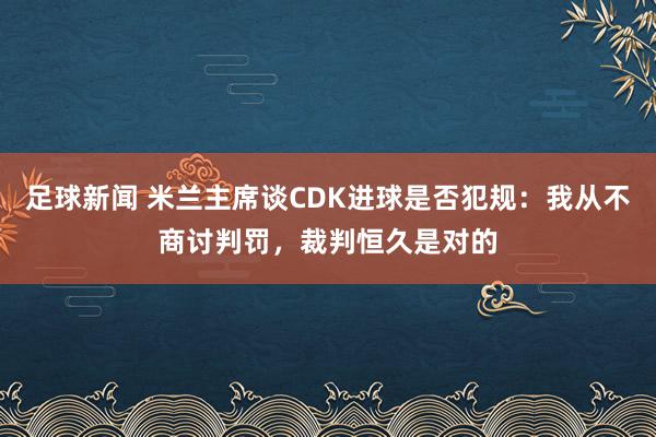 足球新闻 米兰主席谈CDK进球是否犯规：我从不商讨判罚，裁判恒久是对的