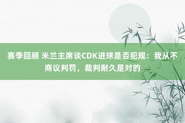 赛季回顾 米兰主席谈CDK进球是否犯规：我从不商议判罚，裁判耐久是对的