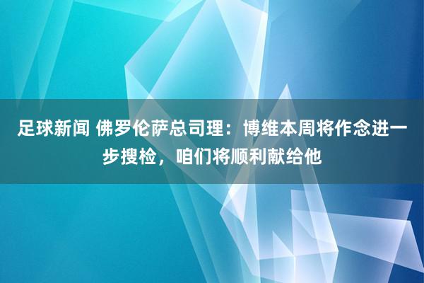 足球新闻 佛罗伦萨总司理：博维本周将作念进一步搜检，咱们将顺利献给他