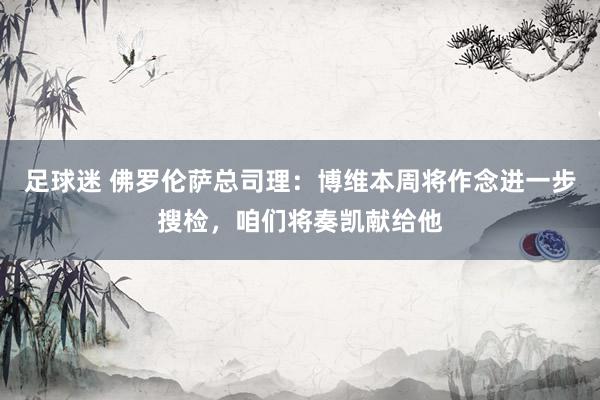 足球迷 佛罗伦萨总司理：博维本周将作念进一步搜检，咱们将奏凯献给他