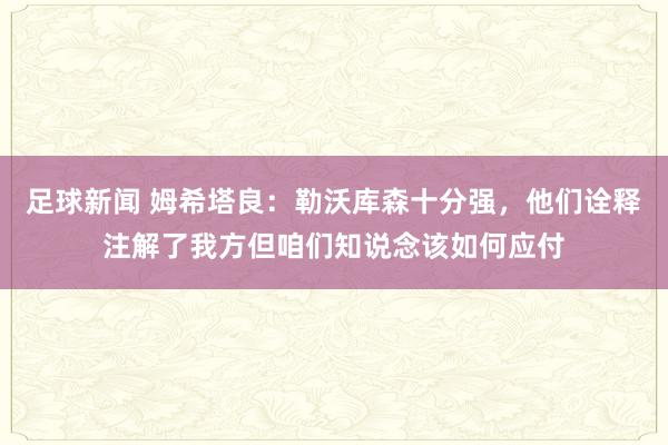 足球新闻 姆希塔良：勒沃库森十分强，他们诠释注解了我方但咱们知说念该如何应付