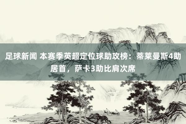 足球新闻 本赛季英超定位球助攻榜：蒂莱曼斯4助居首，萨卡3助比肩次席