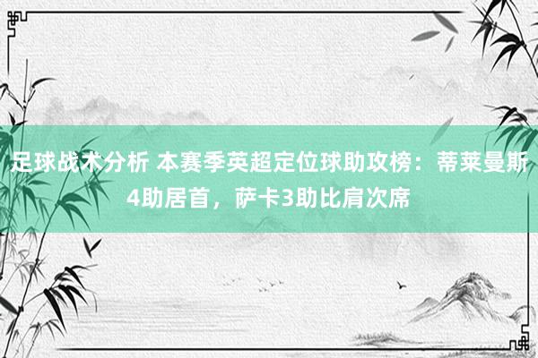 足球战术分析 本赛季英超定位球助攻榜：蒂莱曼斯4助居首，萨卡3助比肩次席