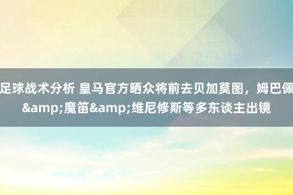 足球战术分析 皇马官方晒众将前去贝加莫图，姆巴佩&魔笛&维尼修斯等多东谈主出镜