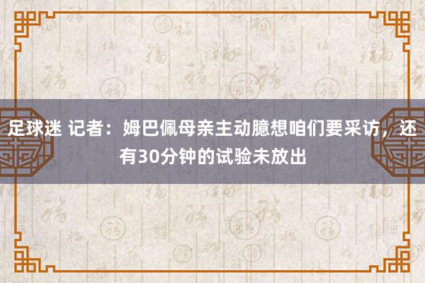 足球迷 记者：姆巴佩母亲主动臆想咱们要采访，还有30分钟的试验未放出