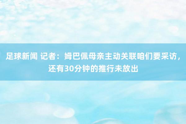 足球新闻 记者：姆巴佩母亲主动关联咱们要采访，还有30分钟的推行未放出