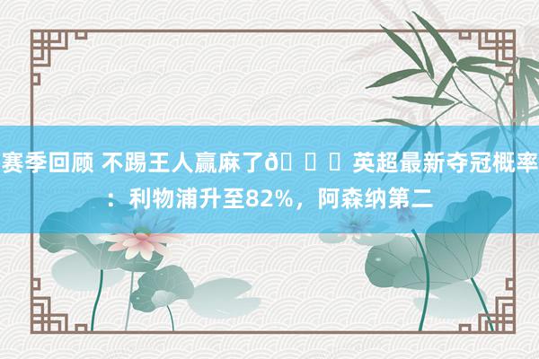 赛季回顾 不踢王人赢麻了😅英超最新夺冠概率：利物浦升至82%，阿森纳第二