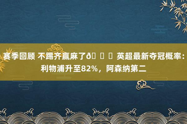 赛季回顾 不踢齐赢麻了😅英超最新夺冠概率：利物浦升至82%，阿森纳第二