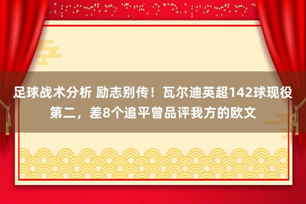 足球战术分析 励志别传！瓦尔迪英超142球现役第二，差8个追平曾品评我方的欧文