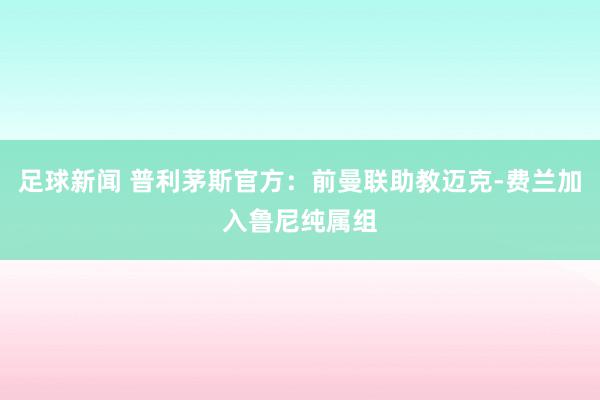 足球新闻 普利茅斯官方：前曼联助教迈克-费兰加入鲁尼纯属组