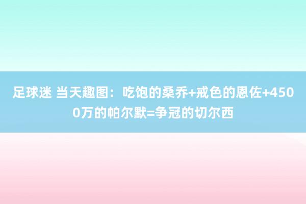 足球迷 当天趣图：吃饱的桑乔+戒色的恩佐+4500万的帕尔默=争冠的切尔西