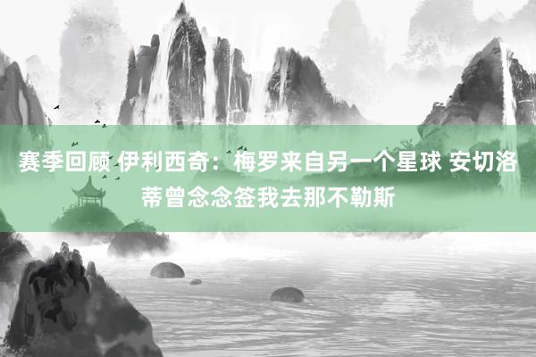 赛季回顾 伊利西奇：梅罗来自另一个星球 安切洛蒂曾念念签我去那不勒斯