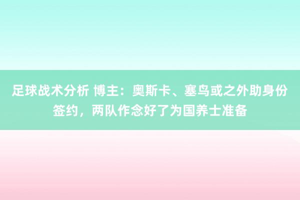 足球战术分析 博主：奥斯卡、塞鸟或之外助身份签约，两队作念好了为国养士准备