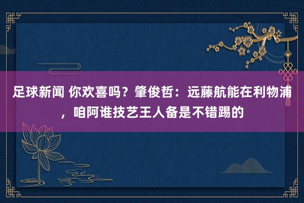 足球新闻 你欢喜吗？肇俊哲：远藤航能在利物浦，咱阿谁技艺王人备是不错踢的