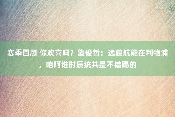 赛季回顾 你欢喜吗？肇俊哲：远藤航能在利物浦，咱阿谁时辰统共是不错踢的