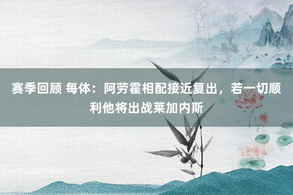 赛季回顾 每体：阿劳霍相配接近复出，若一切顺利他将出战莱加内斯