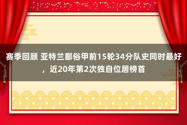 赛季回顾 亚特兰鄙俗甲前15轮34分队史同时最好，近20年第2次独自位居榜首